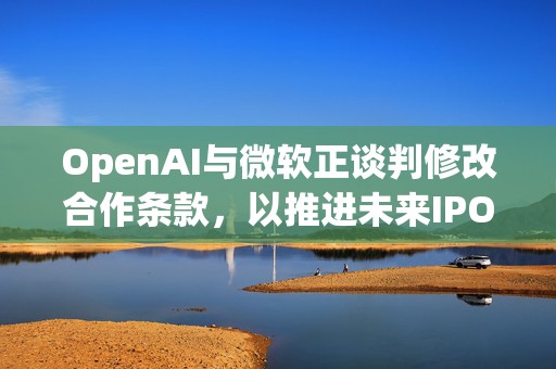 OpenAI与微软正谈判修改合作条款，以推进未来IPO  第1张