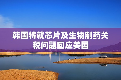 韩国将就芯片及生物制药关税问题回应美国