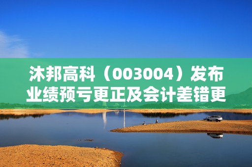 沐邦高科（003004）发布业绩预亏更正及会计差错更正，股价连续4日一字跌停！