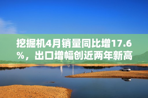 挖掘机4月销量同比增17.6%，出口增幅创近两年新高