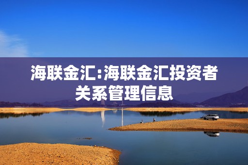 海联金汇:海联金汇投资者关系管理信息
