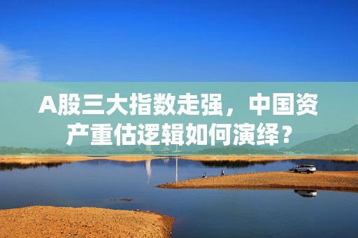 A股三大指数走强，中国资产重估逻辑如何演绎？