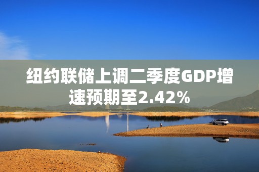纽约联储上调二季度GDP增速预期至2.42%