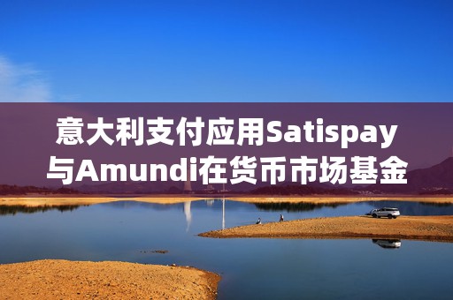 意大利支付应用Satispay与Amundi在货币市场基金服务方面展开合作