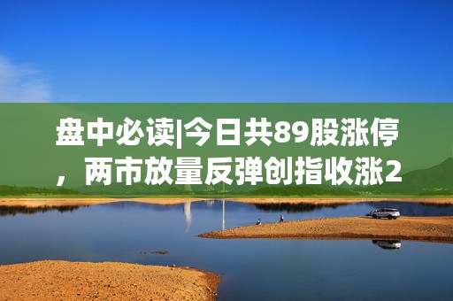 盘中必读|今日共89股涨停，两市放量反弹创指收涨2.63%，军工概念集体爆发