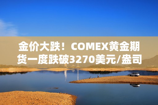 金价大跌！COMEX黄金期货一度跌破3270美元/盎司