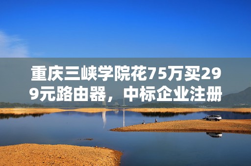 重庆三峡学院花75万买299元路由器，中标企业注册地址是村民家