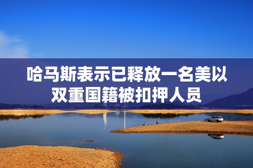 哈马斯表示已释放一名美以双重国籍被扣押人员