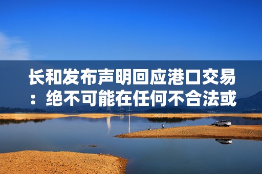 长和发布声明回应港口交易：绝不可能在任何不合法或不合规的情况下进行