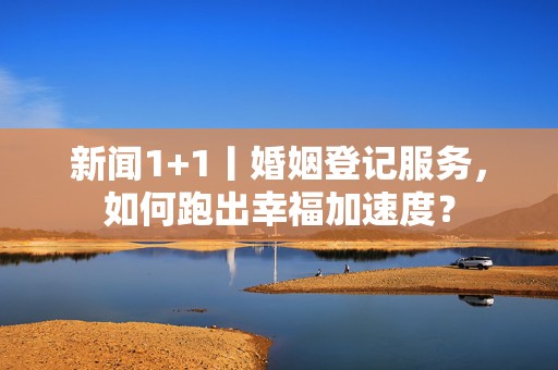 新闻1+1丨婚姻登记服务，如何跑出幸福加速度？