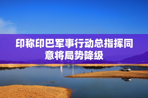 印称印巴军事行动总指挥同意将局势降级  第1张