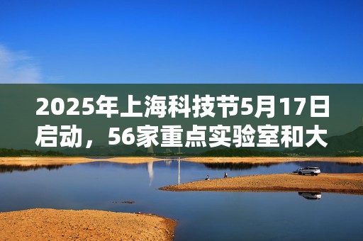 2025年上海科技节5月17日启动，56家重点实验室和大科学设施将向公众开放  第1张