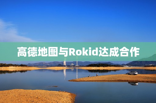高德地图与Rokid达成合作
