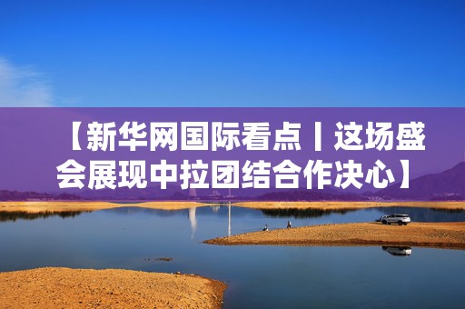 【新华网国际看点丨这场盛会展现中拉团结合作决心】