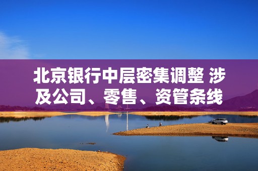 北京银行中层密集调整 涉及公司、零售、资管条线