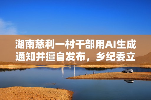 湖南慈利一村干部用AI生成通知并擅自发布，乡纪委立案