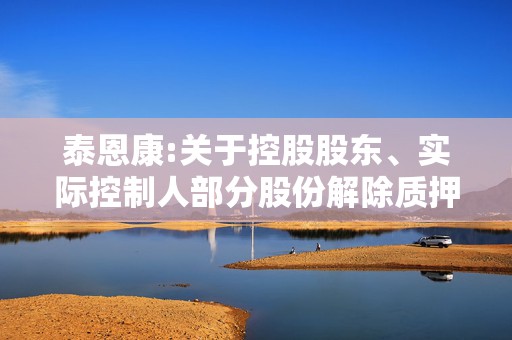 泰恩康:关于控股股东、实际控制人部分股份解除质押的公告