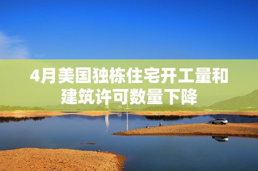 4月美国独栋住宅开工量和建筑许可数量下降
