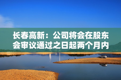 长春高新：公司将会在股东会审议通过之日起两个月内安排分红派息事宜