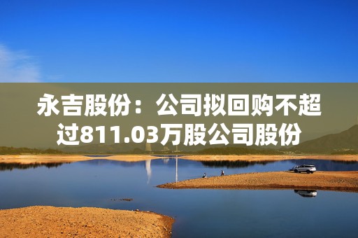 永吉股份：公司拟回购不超过811.03万股公司股份