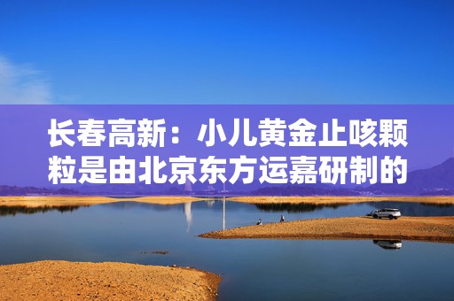 长春高新：小儿黄金止咳颗粒是由北京东方运嘉研制的1.1类儿童中药创新药，公司子公司金赛药业与东方运嘉达成了产品相关权益的合作，同时公司子公司华康药业与东方运嘉达成产品生产方面的相关合作