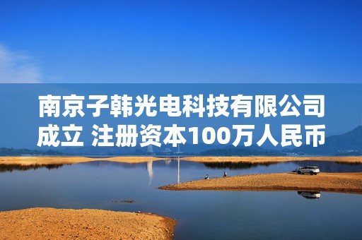 南京子韩光电科技有限公司成立 注册资本100万人民币