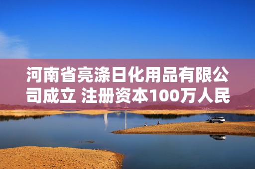 河南省亮涤日化用品有限公司成立 注册资本100万人民币