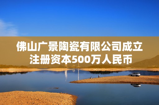 佛山广景陶瓷有限公司成立 注册资本500万人民币
