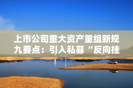 上市公司重大资产重组新规九要点：引入私募“反向挂钩”，压缩审核流程