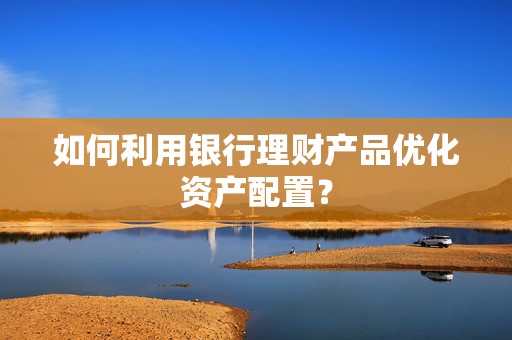 如何利用银行理财产品优化资产配置？