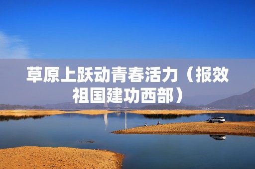 草原上跃动青春活力（报效祖国建功西部）