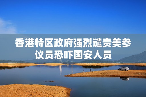 香港特区政府强烈谴责美参议员恐吓国安人员
