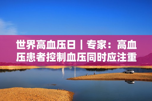 世界高血压日｜专家：高血压患者控制血压同时应注重心率管理