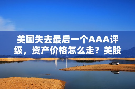 美国失去最后一个AAA评级，资产价格怎么走？美股或将触及天花板