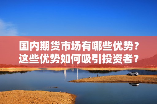 国内期货市场有哪些优势？这些优势如何吸引投资者？  第1张