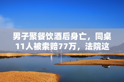 男子聚餐饮酒后身亡，同桌11人被索赔77万，法院这样判