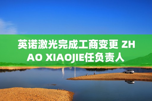 英诺激光完成工商变更 ZHAO XIAOJIE任负责人