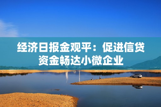 经济日报金观平：促进信贷资金畅达小微企业