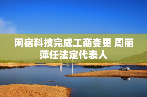 网宿科技完成工商变更 周丽萍任法定代表人