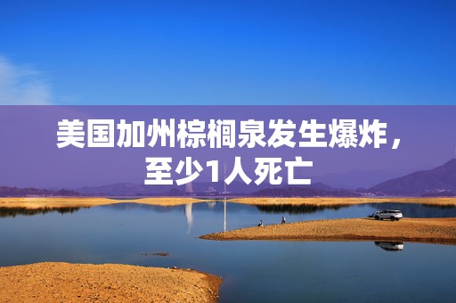 美国加州棕榈泉发生爆炸，至少1人死亡