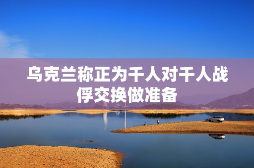 乌克兰称正为千人对千人战俘交换做准备