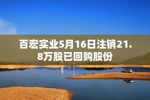 百宏实业5月16日注销21.8万股已回购股份