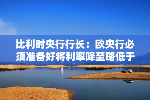 比利时央行行长：欧央行必须准备好将利率降至略低于2%