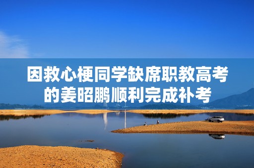 因救心梗同学缺席职教高考的姜昭鹏顺利完成补考