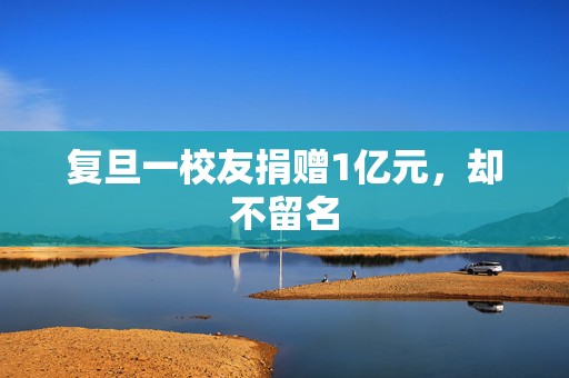 复旦一校友捐赠1亿元，却不留名