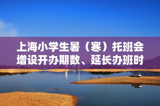 上海小学生暑（寒）托班会增设开办期数、延长办班时间吗？团市委回应