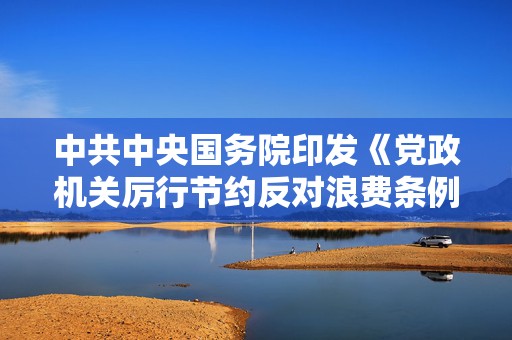 中共中央国务院印发《党政机关厉行节约反对浪费条例》