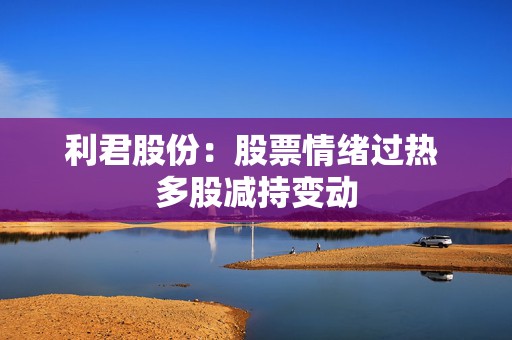 利君股份：股票情绪过热 多股减持变动