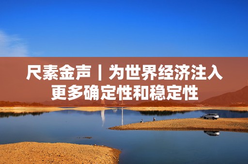 尺素金声｜为世界经济注入更多确定性和稳定性