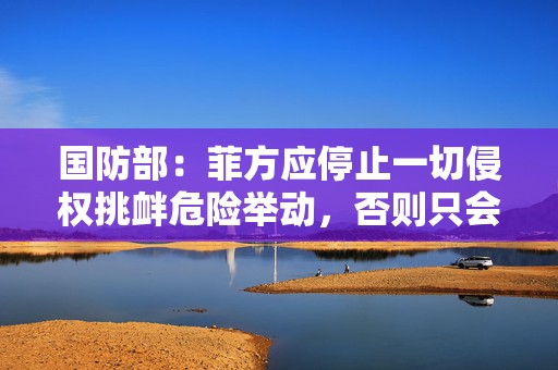 国防部：菲方应停止一切侵权挑衅危险举动，否则只会自食苦果  第1张